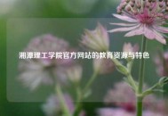 湘潭理工学院官方网站的教育资源与特色