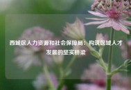 西城区人力资源和社会保障局：构筑区域人才发展的坚实桥梁