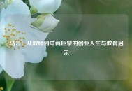 马云：从教师到电商巨擘的创业人生与教育启示
