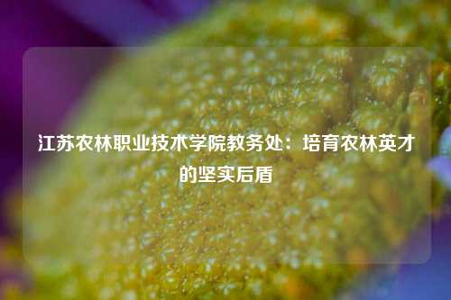 江苏农林职业技术学院教务处：培育农林英才的坚实后盾
