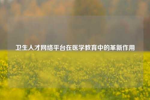 卫生人才网络平台在医学教育中的革新作用